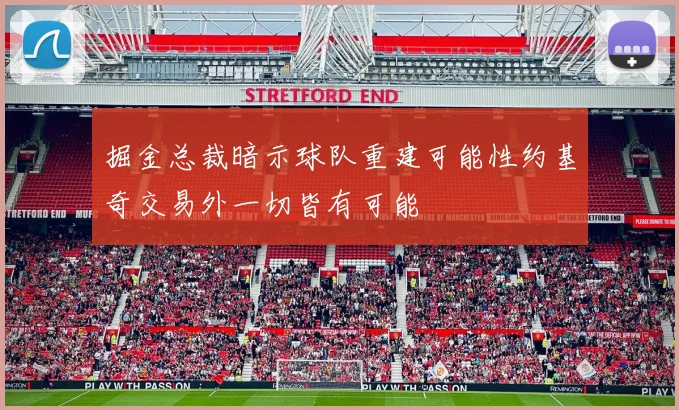 掘金总裁暗示球队重建可能性约基奇交易外一切皆有可能