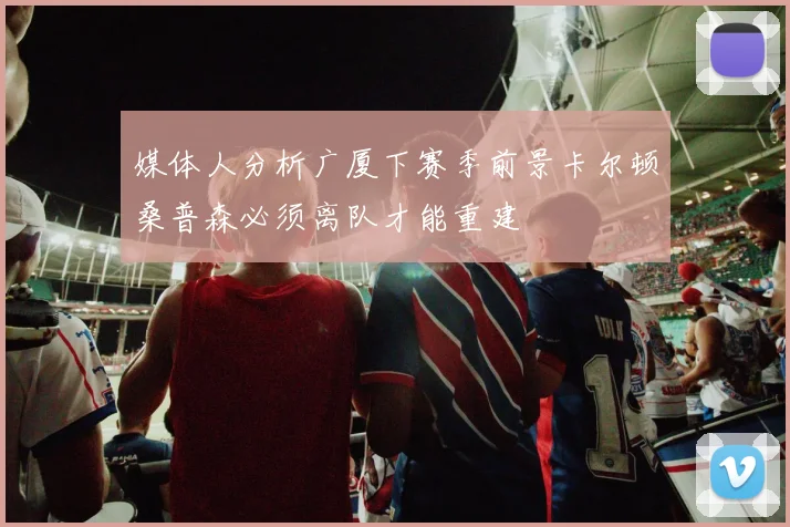 媒体人分析广厦下赛季前景卡尔顿桑普森必须离队才能重建
