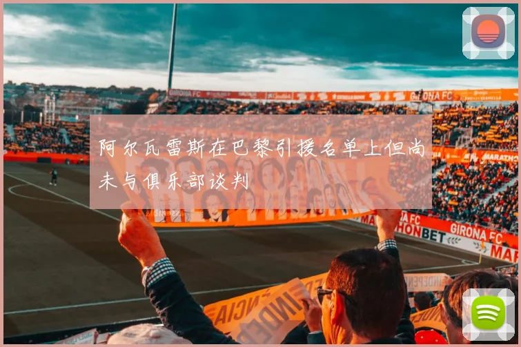 阿尔瓦雷斯在巴黎引援名单上但尚未与俱乐部谈判