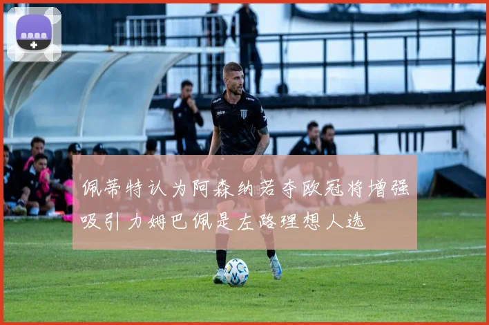 佩蒂特认为阿森纳若夺欧冠将增强吸引力姆巴佩是左路理想人选