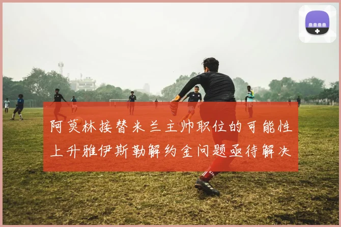 阿莫林接替米兰主帅职位的可能性上升雅伊斯勒解约金问题亟待解决