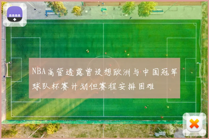 NBA高管透露曾设想欧洲与中国冠军球队杯赛计划但赛程安排困难