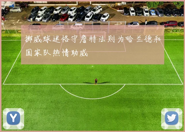 挪威球迷恪守詹特法则为哈兰德和国家队热情助威