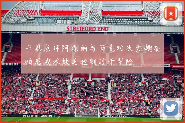 卡恩点评阿森纳与马竞对决无趣孔帕尼战术缺乏控制过于冒险