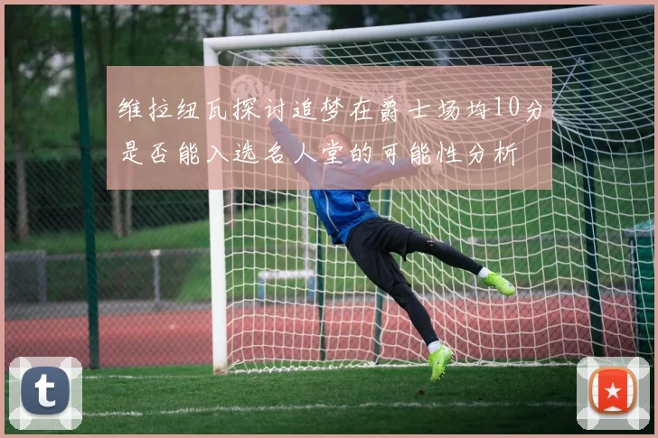 维拉纽瓦探讨追梦在爵士场均10分是否能入选名人堂的可能性分析