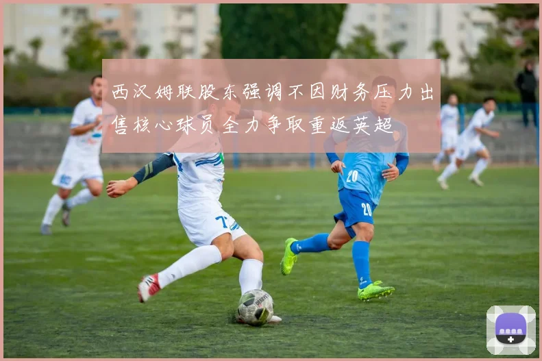 西汉姆联股东强调不因财务压力出售核心球员全力争取重返英超